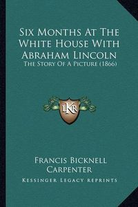 Cover image for Six Months at the White House with Abraham Lincoln: The Story of a Picture (1866)