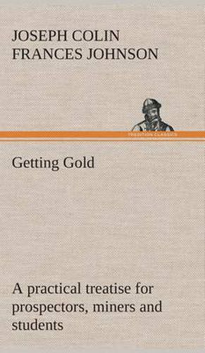 Getting Gold: a practical treatise for prospectors, miners and students