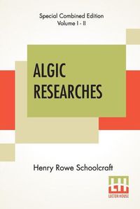 Cover image for Algic Researches (Complete): Comprising Inquiries Respecting The Mental Characteristics Of The North American Indians (Edition Of Two Volumes)