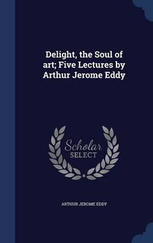 Delight, the Soul of Art; Five Lectures by Arthur Jerome Eddy