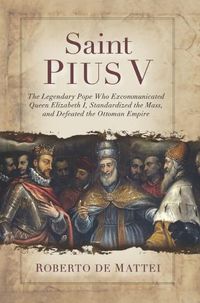 Cover image for Saint Pius V: The Legendary Pope Who Excommunicated Queen Elizabeth I, Standardized the Mass, and Defeated the Ottoman Empire