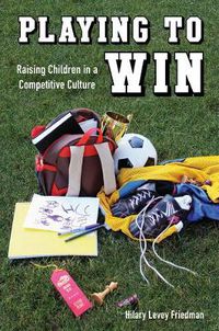 Cover image for Playing to Win: Raising Children in a Competitive Culture