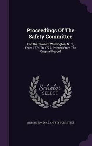 Cover image for Proceedings of the Safety Committee: For the Town of Wilmington, N. C., from 1774 to 1776: Printed from the Original Record