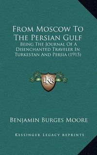 Cover image for From Moscow to the Persian Gulf: Being the Journal of a Disenchanted Traveler in Turkestan and Persia (1915)