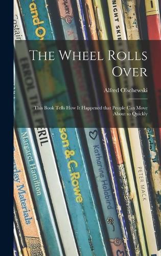 Cover image for The Wheel Rolls Over; This Book Tells How It Happened That People Can Move About so Quickly