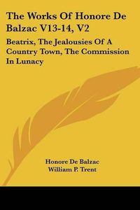 Cover image for The Works Of Honore De Balzac V13-14, V2: Beatrix, The Jealousies Of A Country Town, The Commission In Lunacy