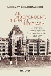 Cover image for An Independent, Colonial Judiciary: A History of the Bombay High Court during the British Raj, 1862-1947