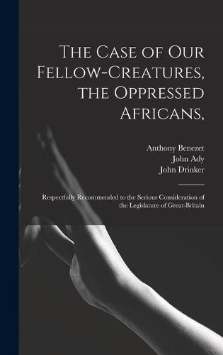 The Case of Our Fellow-creatures, the Oppressed Africans,: Respectfully Recommended to the Serious Consideration of the Legislature of Great-Britain