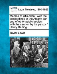 Cover image for Memoir of Otis Allen: With the Proceedings of the Albany Bar and of Other Public Bodies: With the Sermon by His Pastor / Henry Darling.