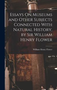 Cover image for Essays On Museums and Other Subjects Connected With Natural History, by Sir William Henry Flower