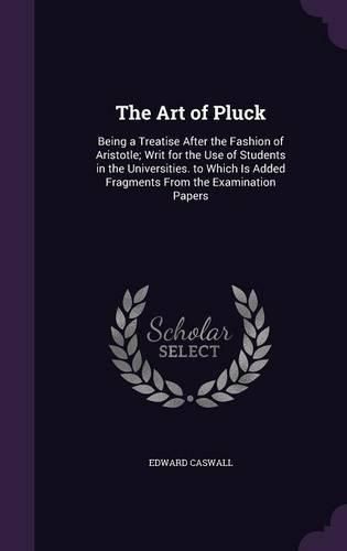 The Art of Pluck: Being a Treatise After the Fashion of Aristotle; Writ for the Use of Students in the Universities. to Which Is Added Fragments from the Examination Papers