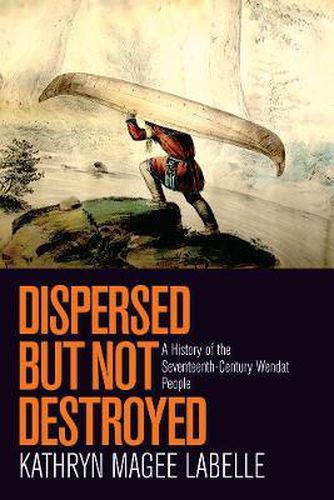 Cover image for Dispersed but Not Destroyed: A History of the Seventeenth-Century Wendat People