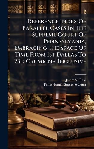 Cover image for Reference Index Of Parallel Cases In The Supreme Court Of Pennsylvania, Embracing The Space Of Time From 1st Dallas To 23d Crumrine, Inclusive