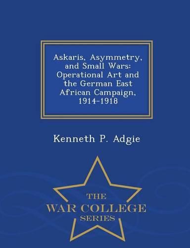 Cover image for Askaris, Asymmetry, and Small Wars: Operational Art and the German East African Campaign, 1914-1918 - War College Series