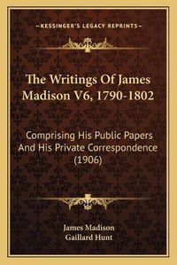 Cover image for The Writings of James Madison V6, 1790-1802: Comprising His Public Papers and His Private Correspondence (1906)