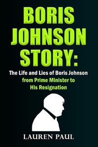 Cover image for Boris Johnson Story: The Life and Lies of Boris Johnson, from Prime Minister to His Resignation