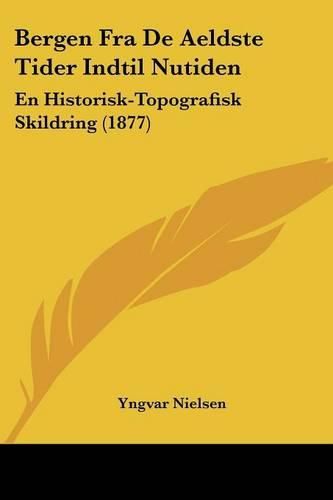 Cover image for Bergen Fra de Aeldste Tider Indtil Nutiden: En Historisk-Topografisk Skildring (1877)