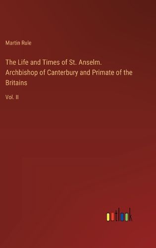 The Life and Times of St. Anselm. Archbishop of Canterbury and Primate of the Britains