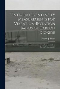 Cover image for I. Integrated Intensity Measurements for Vibration-rotation Bands of Carbon Dioxide; II. Total Absorptivity Measurements on Carbon Dioxide at Room Temperature.