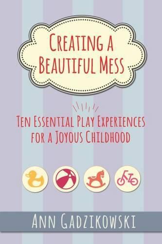 Cover image for Creating a Beautiful Mess: Ten Essential Play Experiences for a Joyous Childhood