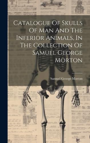 Cover image for Catalogue Of Skulls Of Man And The Inferior Animals, In The Collection Of Samuel George Morton