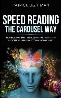 Cover image for Speed Reading the Carousel Way: Stop Reading, Start Visualizing: The Step-By-Step Process To Fast-Track Your Reading Speed