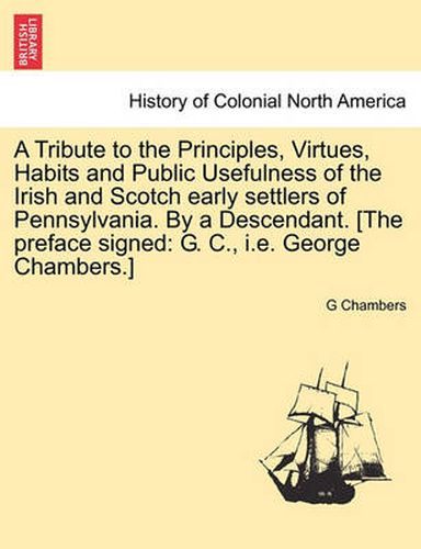 Cover image for A Tribute to the Principles, Virtues, Habits and Public Usefulness of the Irish and Scotch Early Settlers of Pennsylvania. by a Descendant. [The Preface Signed: G. C., i.e. George Chambers.]