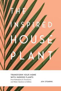 Cover image for The Inspired Houseplant: Transform Your Home with Indoor Plants from Kokedama to Terrariums and Water Gardens to Edibles