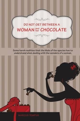 Cover image for Do Not Get Between A Woman and Her Chocolate: Some harsh realities that the Male of the species has to understand when dealing with the wonders of a woman.