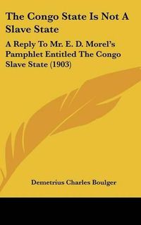 Cover image for The Congo State Is Not a Slave State: A Reply to Mr. E. D. Morel's Pamphlet Entitled the Congo Slave State (1903)