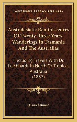 Cover image for Australasiatic Reminiscences of Twenty-Three Years' Wanderings in Tasmania and the Australias: Including Travels with Dr. Leichhardt in North or Tropical Australia (1857)