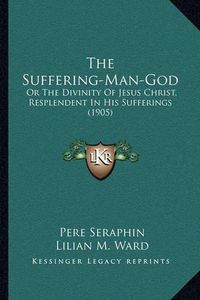 Cover image for The Suffering-Man-God: Or the Divinity of Jesus Christ, Resplendent in His Sufferings (1905)