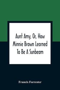 Cover image for Aunt Amy, Or, How Minnie Brown Learned To Be A Sunbeam