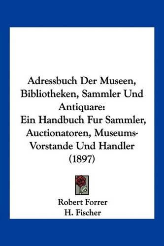 Adressbuch Der Museen, Bibliotheken, Sammler Und Antiquare: Ein Handbuch Fur Sammler, Auctionatoren, Museums-Vorstande Und Handler (1897)