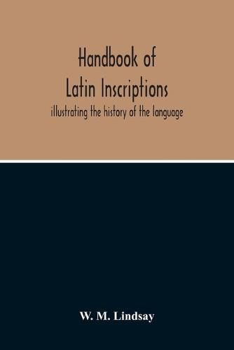 Handbook Of Latin Inscriptions: Illustrating The History Of The Language