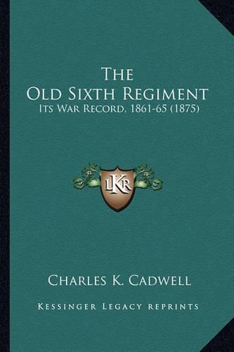 Cover image for The Old Sixth Regiment the Old Sixth Regiment: Its War Record, 1861-65 (1875) Its War Record, 1861-65 (1875)