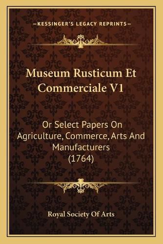 Cover image for Museum Rusticum Et Commerciale V1: Or Select Papers on Agriculture, Commerce, Arts and Manufacturers (1764)