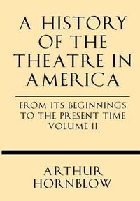 Cover image for A History of the Theatre in America from Its Beginnings to the Present Time Volume II