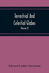 Cover image for Terrestrial And Celestial Globes: Their History And Construction, Including A Consideration Of Their Value As Aids In The Study Of Geography And Astronomy (Volume Ii)