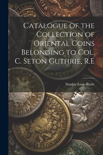 Cover image for Catalogue of the Collection of Oriental Coins Belonging to Col. C. Seton Guthrie, R.E