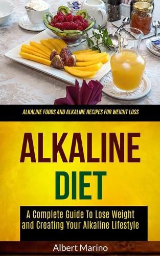 Cover image for Alkaline Diet: A Complete Guide to Lose Weight and Creating Your Alkaline Lifestyle (Alkaline Foods and Alkaline Recipes for Weight Loss)