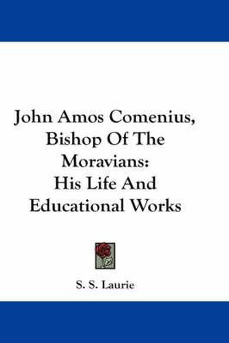 John Amos Comenius, Bishop of the Moravians: His Life and Educational Works