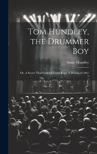 Cover image for Tom Hundley, the Drummer boy; or, A Secret That General Grant Kept. A Drama of 1861