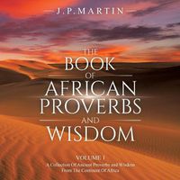 Cover image for The Book of African Proverbs and Wisdom: Volume 1: a Collection of Ancient Proverbs and Wisdom from the Continent of Africa