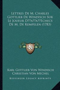 Cover image for Lettres de M. Charles Gottlieb de Windisch Sur Le Joueur Daclettres de M. Charles Gottlieb de Windisch Sur Le Joueur Dacentsa -A Centsechecs de M. de Kempelen (1783) Entsa -A Centsechecs de M. de Kempelen (1783)