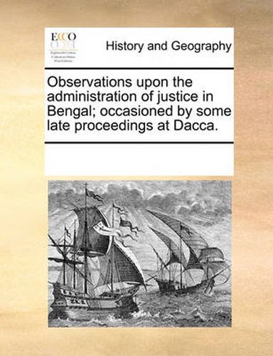 Cover image for Observations Upon the Administration of Justice in Bengal; Occasioned by Some Late Proceedings at Dacca.