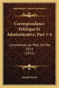 Cover image for Correspondance Politique Et Administrative, Part 1-4: Commencee Au Mois de Mai 1814 (1815)