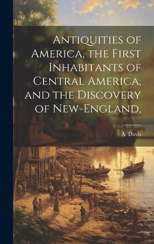 Cover image for Antiquities of America, the First Inhabitants of Central America, and the Discovery of New-England,