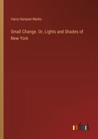 Cover image for Small Change. Or, Lights and Shades of New York
