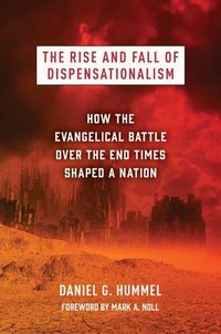 Cover image for The Rise and Fall of Dispensationalism: How the Evangelical Battle Over the End Times Shaped a Nation